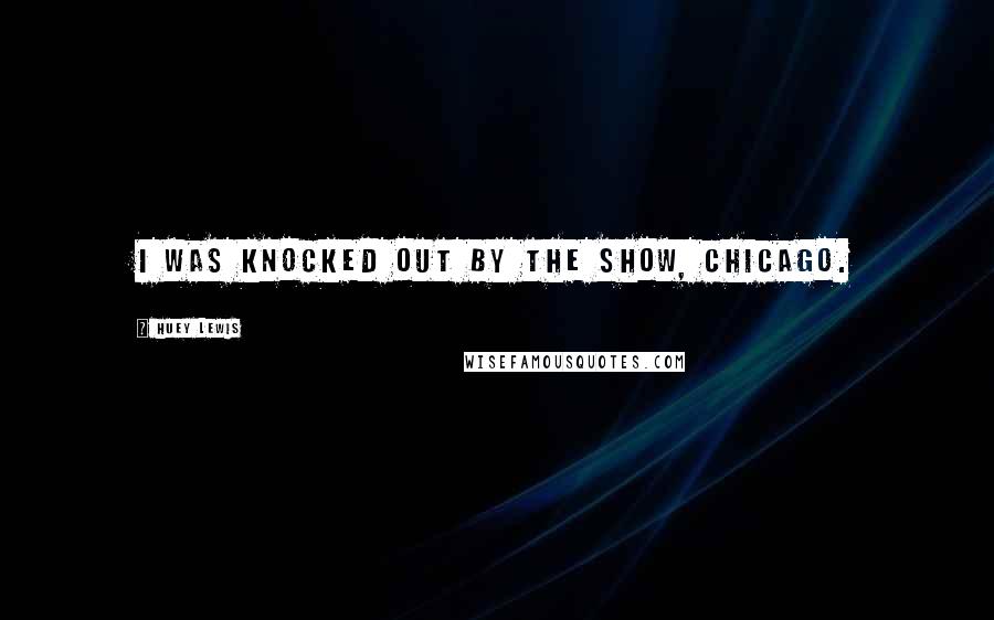 Huey Lewis Quotes: I was knocked out by the show, Chicago.