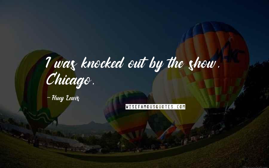 Huey Lewis Quotes: I was knocked out by the show, Chicago.