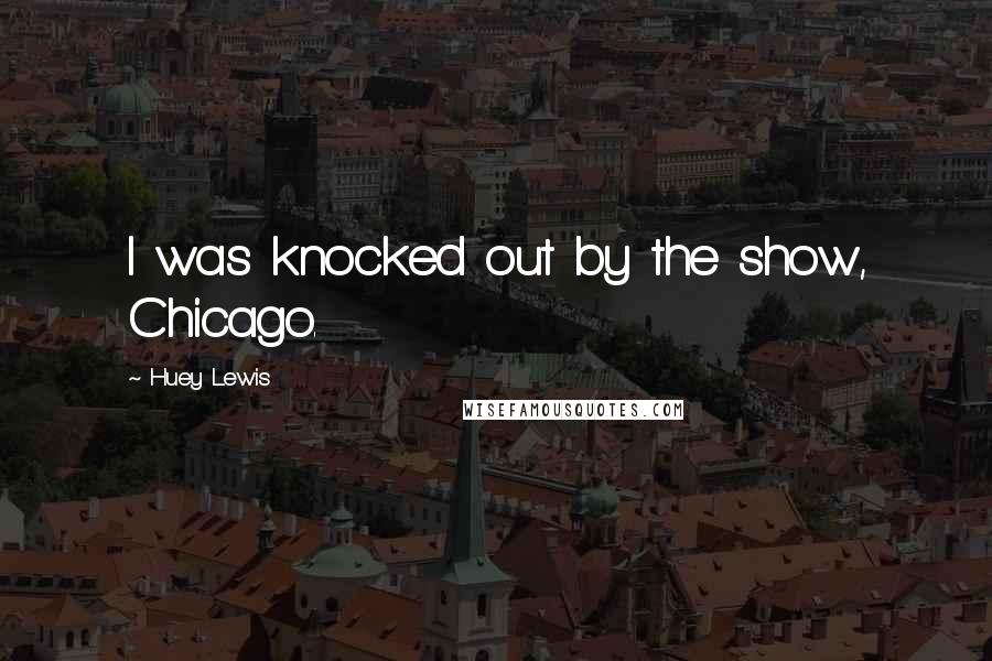 Huey Lewis Quotes: I was knocked out by the show, Chicago.