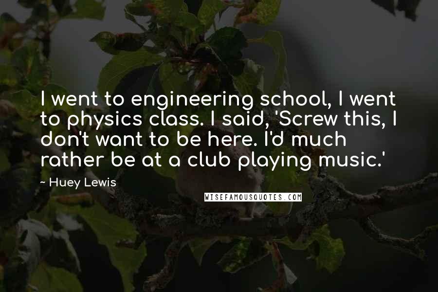 Huey Lewis Quotes: I went to engineering school, I went to physics class. I said, 'Screw this, I don't want to be here. I'd much rather be at a club playing music.'