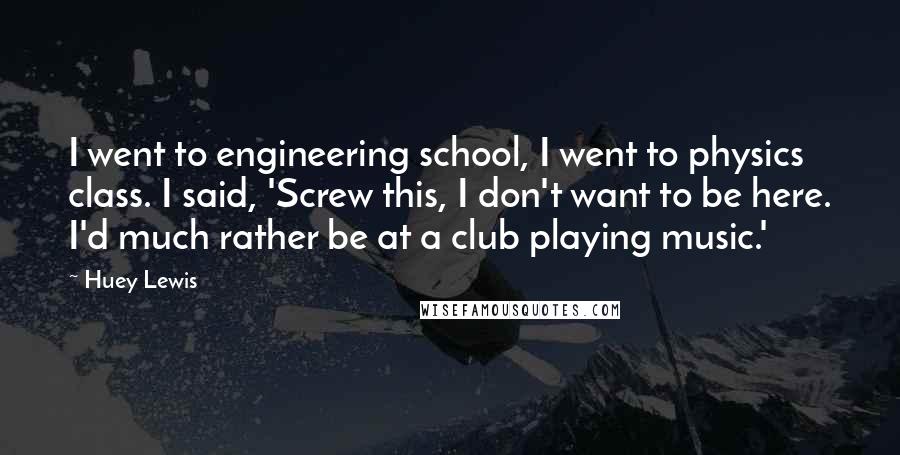 Huey Lewis Quotes: I went to engineering school, I went to physics class. I said, 'Screw this, I don't want to be here. I'd much rather be at a club playing music.'