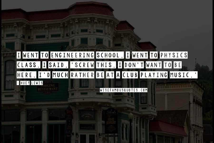 Huey Lewis Quotes: I went to engineering school, I went to physics class. I said, 'Screw this, I don't want to be here. I'd much rather be at a club playing music.'