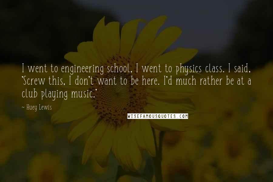 Huey Lewis Quotes: I went to engineering school, I went to physics class. I said, 'Screw this, I don't want to be here. I'd much rather be at a club playing music.'