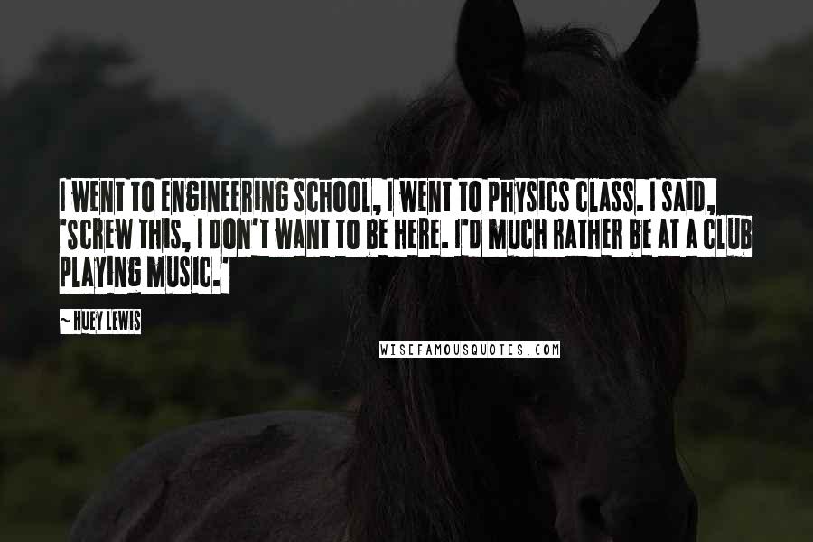 Huey Lewis Quotes: I went to engineering school, I went to physics class. I said, 'Screw this, I don't want to be here. I'd much rather be at a club playing music.'