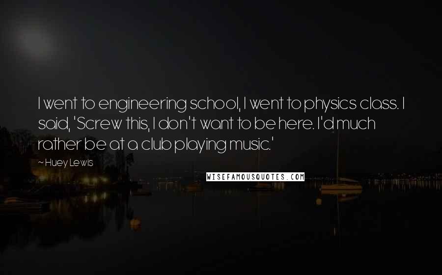 Huey Lewis Quotes: I went to engineering school, I went to physics class. I said, 'Screw this, I don't want to be here. I'd much rather be at a club playing music.'