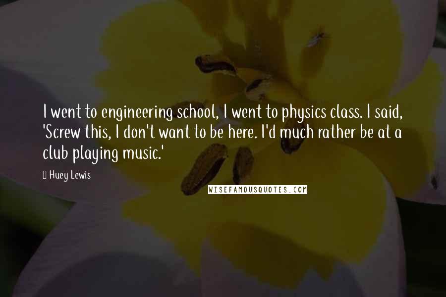 Huey Lewis Quotes: I went to engineering school, I went to physics class. I said, 'Screw this, I don't want to be here. I'd much rather be at a club playing music.'