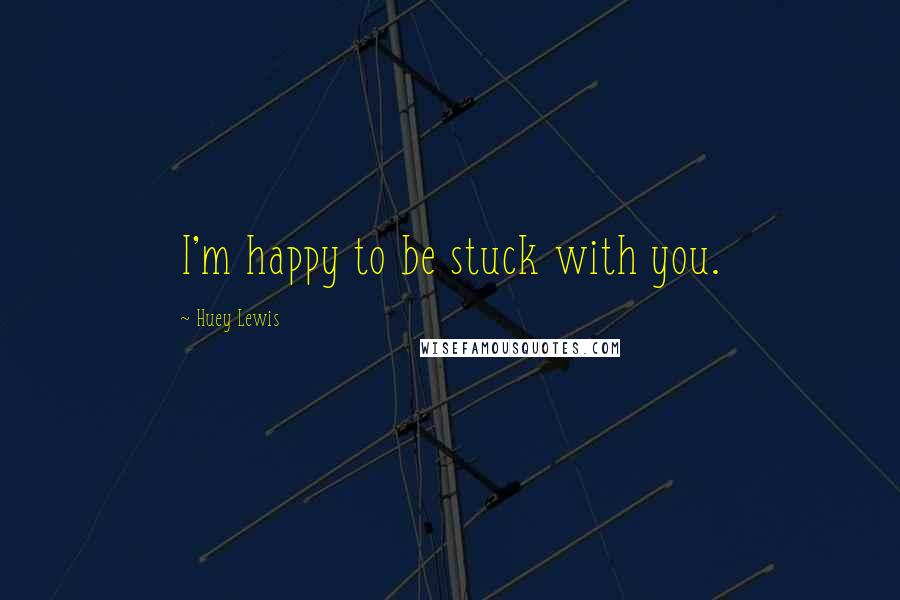 Huey Lewis Quotes: I'm happy to be stuck with you.