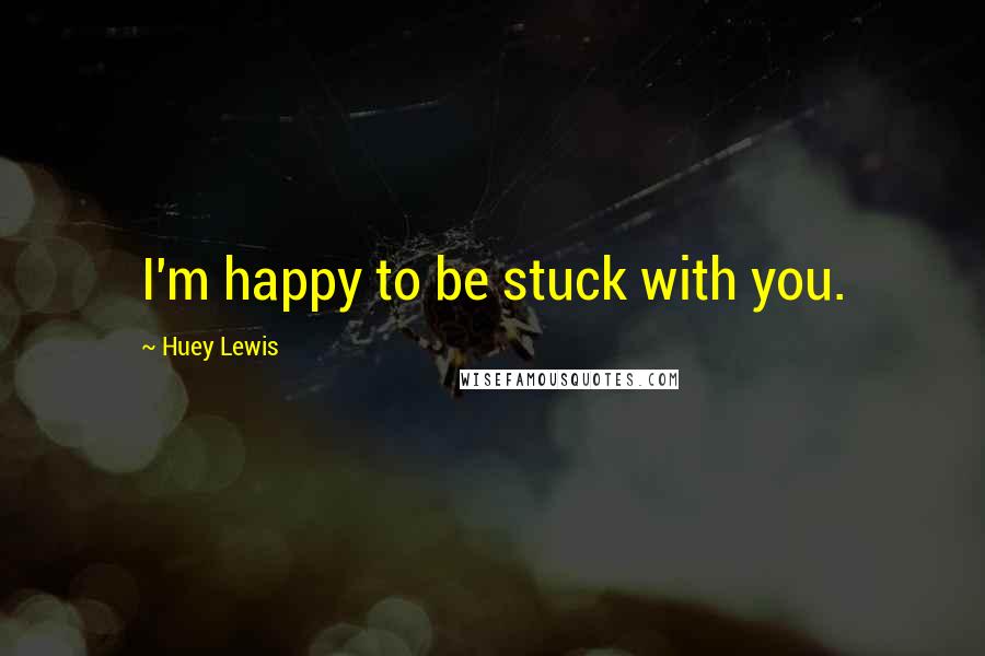 Huey Lewis Quotes: I'm happy to be stuck with you.