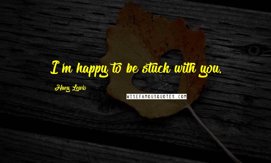 Huey Lewis Quotes: I'm happy to be stuck with you.