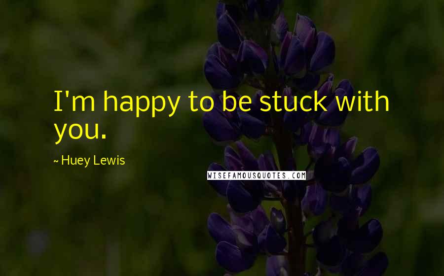 Huey Lewis Quotes: I'm happy to be stuck with you.