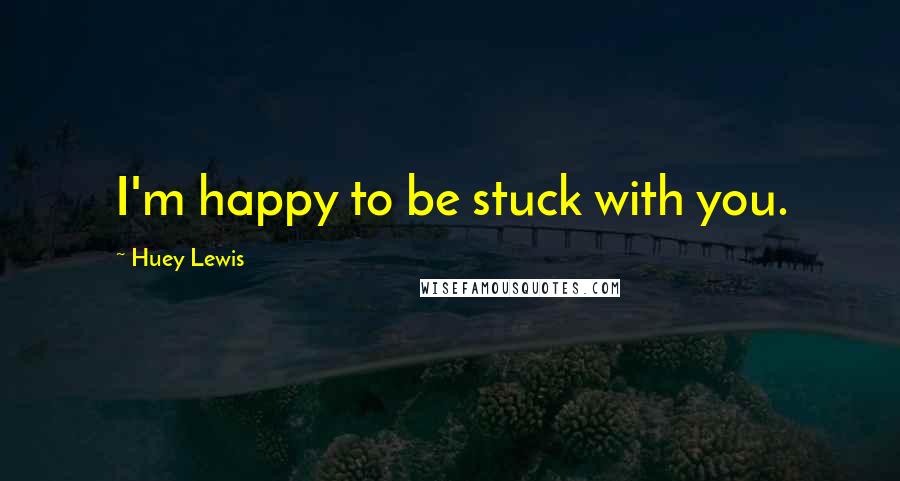 Huey Lewis Quotes: I'm happy to be stuck with you.