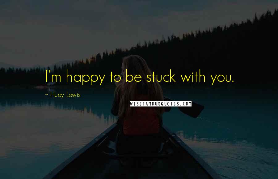 Huey Lewis Quotes: I'm happy to be stuck with you.
