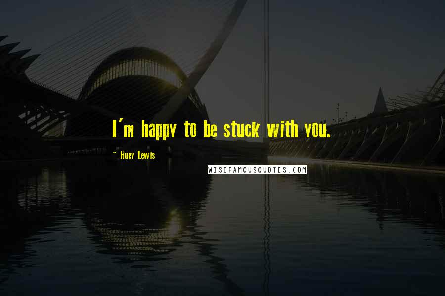 Huey Lewis Quotes: I'm happy to be stuck with you.