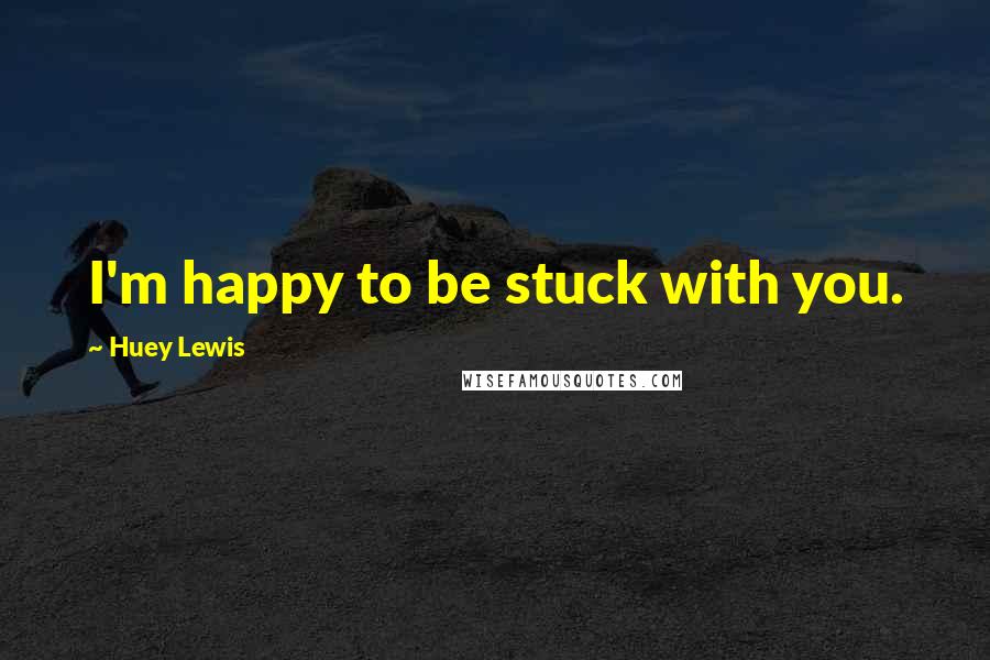 Huey Lewis Quotes: I'm happy to be stuck with you.