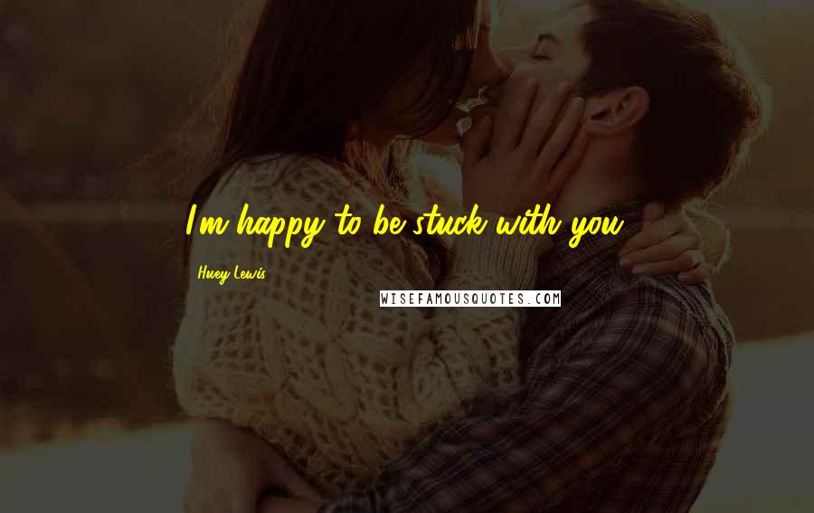 Huey Lewis Quotes: I'm happy to be stuck with you.