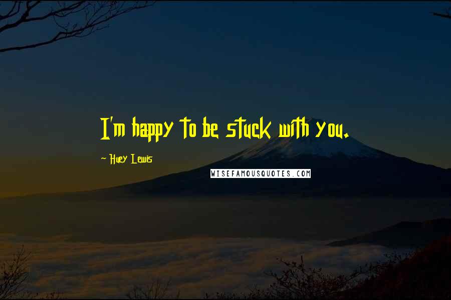 Huey Lewis Quotes: I'm happy to be stuck with you.