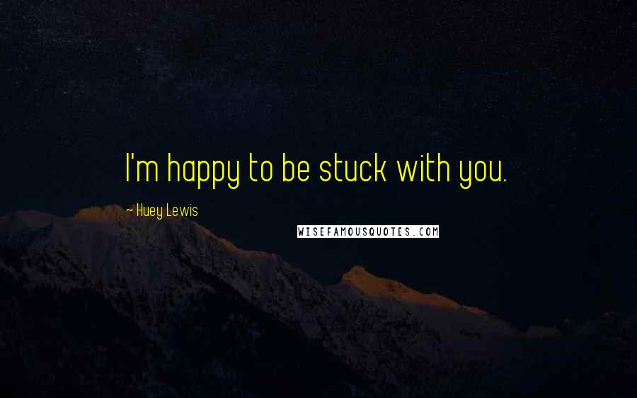 Huey Lewis Quotes: I'm happy to be stuck with you.