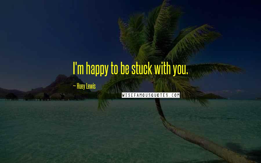 Huey Lewis Quotes: I'm happy to be stuck with you.