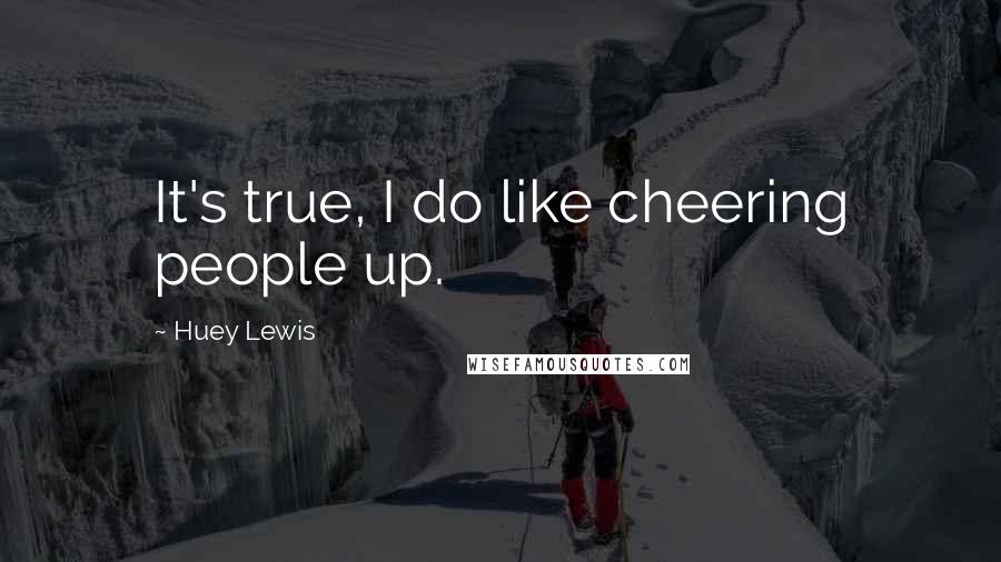 Huey Lewis Quotes: It's true, I do like cheering people up.