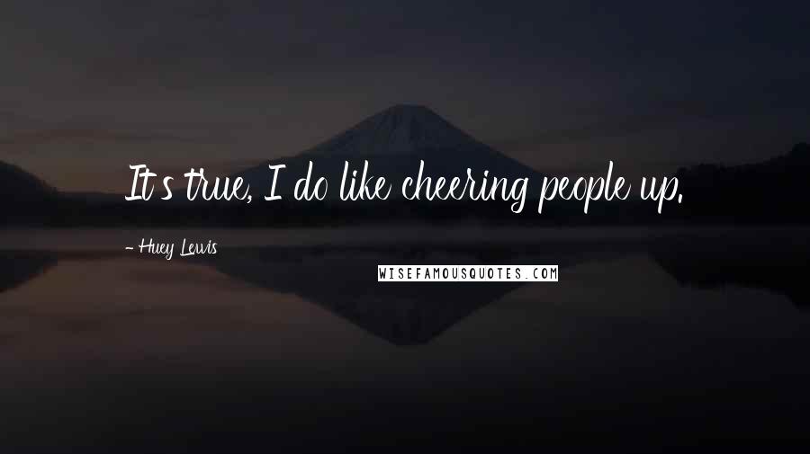 Huey Lewis Quotes: It's true, I do like cheering people up.