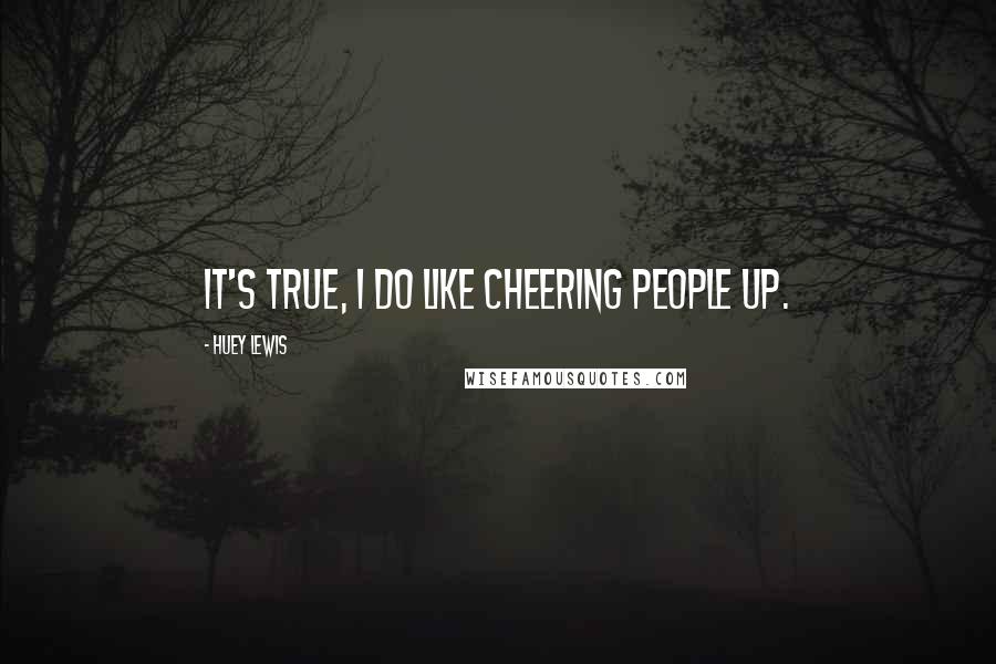 Huey Lewis Quotes: It's true, I do like cheering people up.