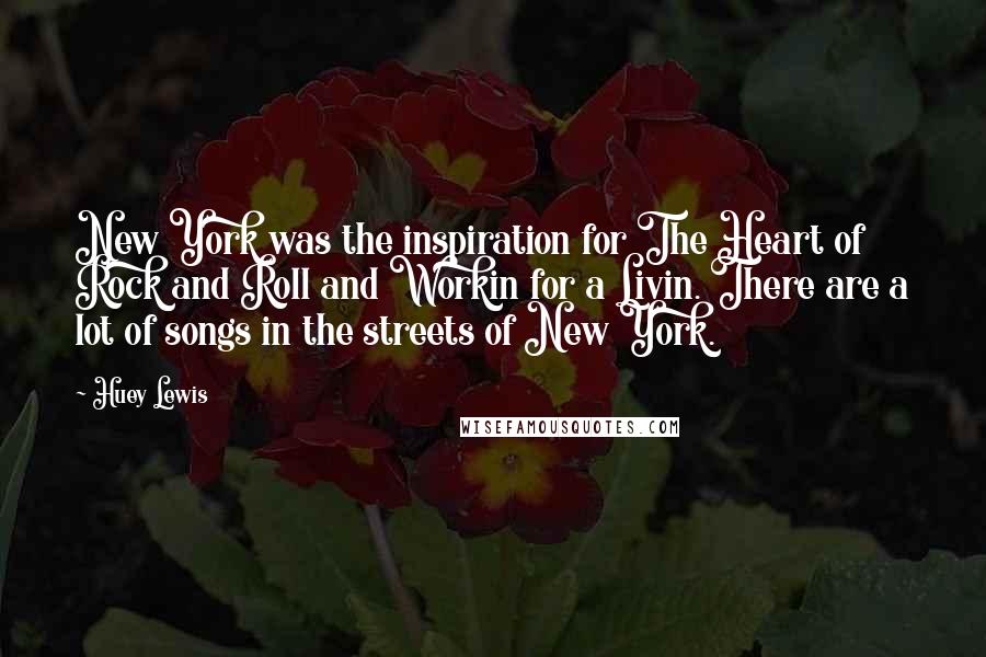 Huey Lewis Quotes: New York was the inspiration for The Heart of Rock and Roll and Workin for a Livin. There are a lot of songs in the streets of New York.