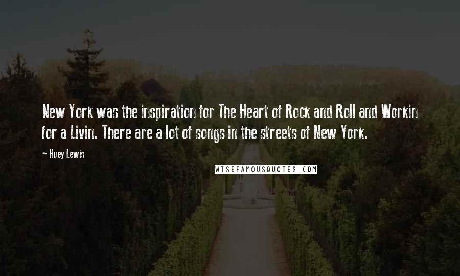 Huey Lewis Quotes: New York was the inspiration for The Heart of Rock and Roll and Workin for a Livin. There are a lot of songs in the streets of New York.