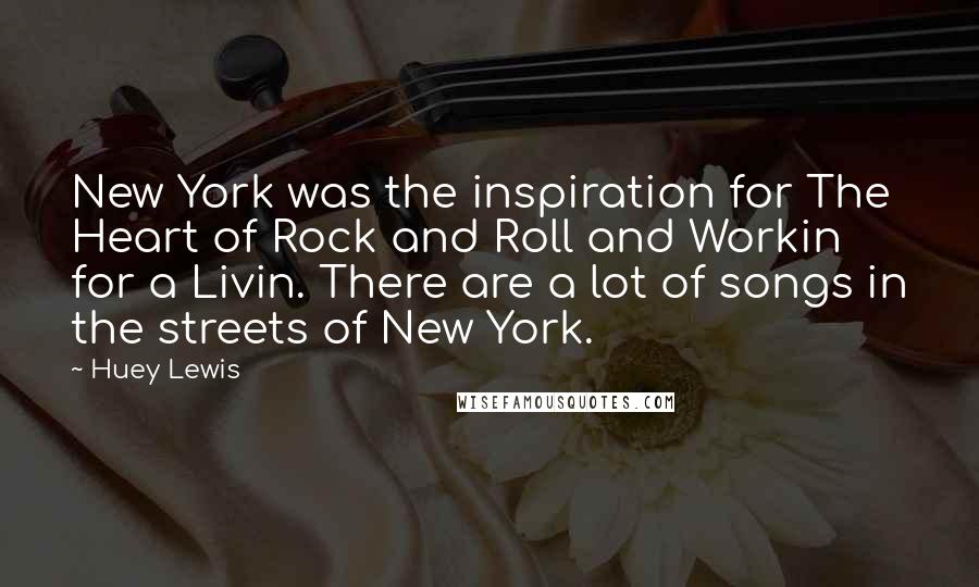 Huey Lewis Quotes: New York was the inspiration for The Heart of Rock and Roll and Workin for a Livin. There are a lot of songs in the streets of New York.