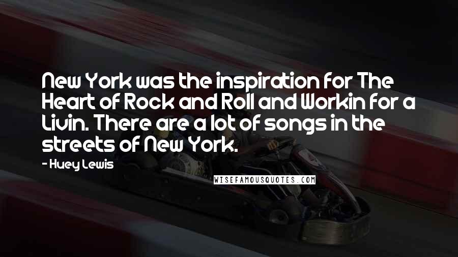 Huey Lewis Quotes: New York was the inspiration for The Heart of Rock and Roll and Workin for a Livin. There are a lot of songs in the streets of New York.