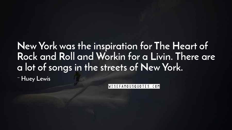 Huey Lewis Quotes: New York was the inspiration for The Heart of Rock and Roll and Workin for a Livin. There are a lot of songs in the streets of New York.