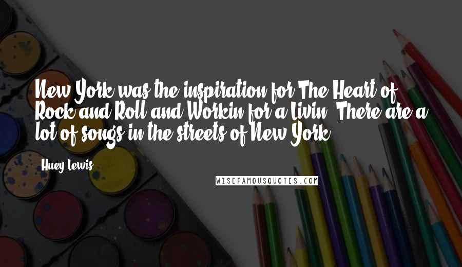 Huey Lewis Quotes: New York was the inspiration for The Heart of Rock and Roll and Workin for a Livin. There are a lot of songs in the streets of New York.