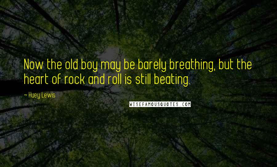 Huey Lewis Quotes: Now the old boy may be barely breathing, but the heart of rock and roll is still beating.