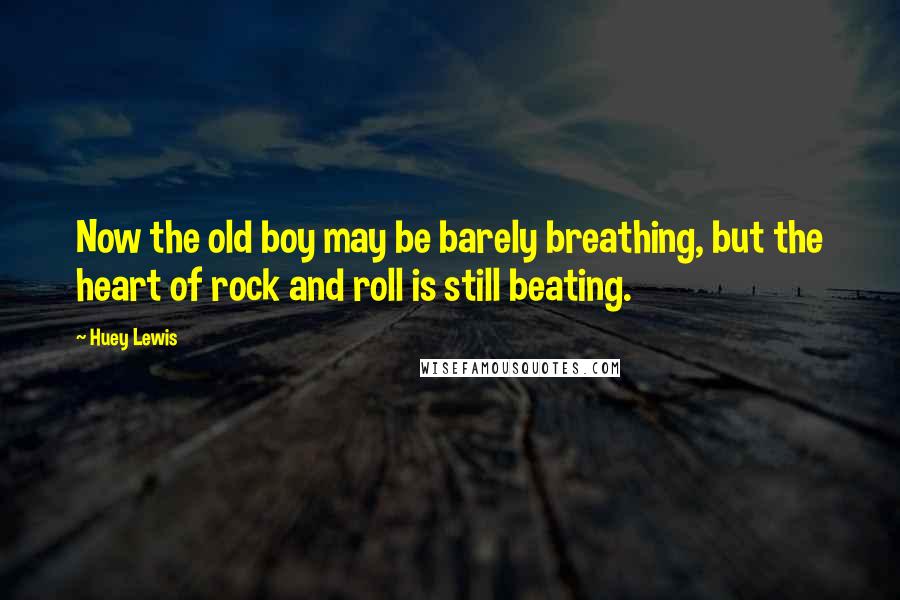 Huey Lewis Quotes: Now the old boy may be barely breathing, but the heart of rock and roll is still beating.