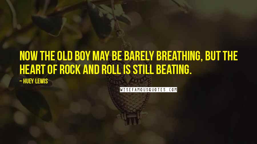 Huey Lewis Quotes: Now the old boy may be barely breathing, but the heart of rock and roll is still beating.