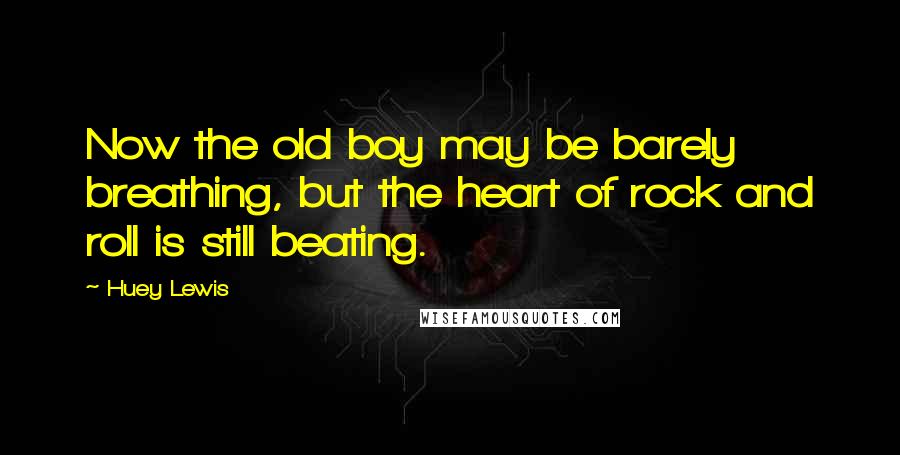 Huey Lewis Quotes: Now the old boy may be barely breathing, but the heart of rock and roll is still beating.