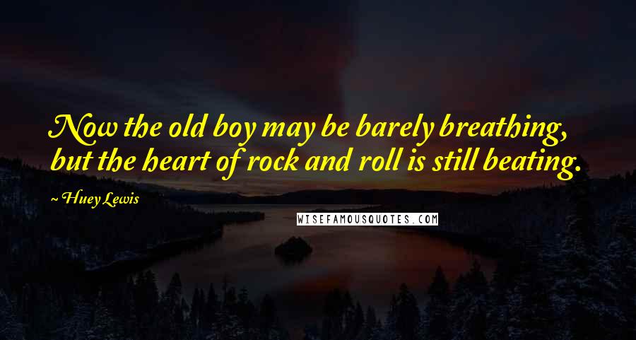 Huey Lewis Quotes: Now the old boy may be barely breathing, but the heart of rock and roll is still beating.