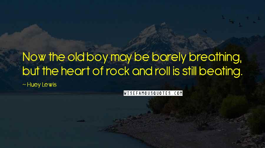 Huey Lewis Quotes: Now the old boy may be barely breathing, but the heart of rock and roll is still beating.