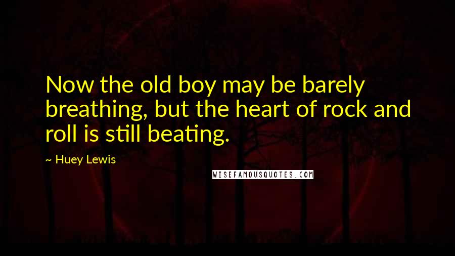 Huey Lewis Quotes: Now the old boy may be barely breathing, but the heart of rock and roll is still beating.