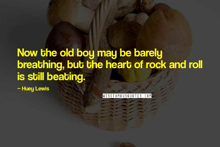 Huey Lewis Quotes: Now the old boy may be barely breathing, but the heart of rock and roll is still beating.