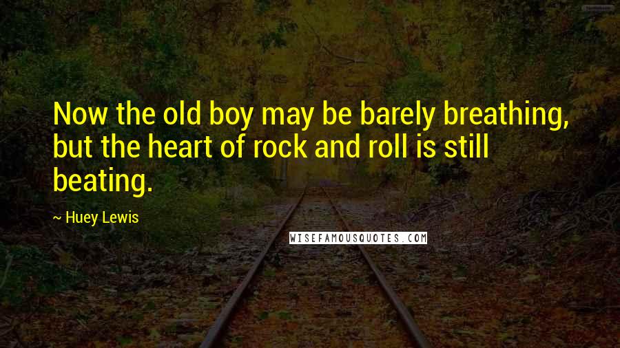 Huey Lewis Quotes: Now the old boy may be barely breathing, but the heart of rock and roll is still beating.