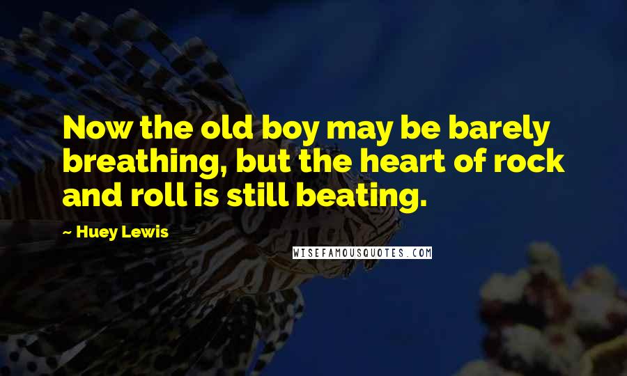 Huey Lewis Quotes: Now the old boy may be barely breathing, but the heart of rock and roll is still beating.