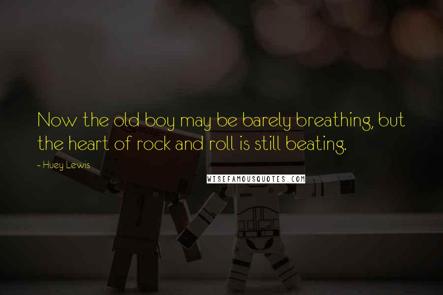 Huey Lewis Quotes: Now the old boy may be barely breathing, but the heart of rock and roll is still beating.