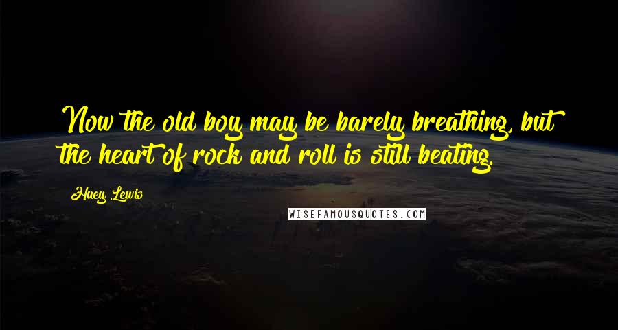 Huey Lewis Quotes: Now the old boy may be barely breathing, but the heart of rock and roll is still beating.