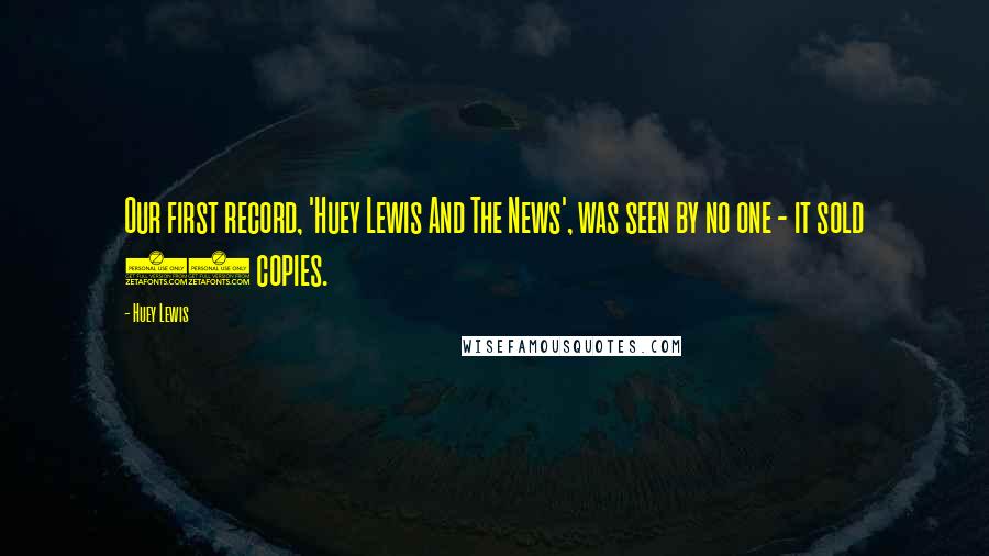 Huey Lewis Quotes: Our first record, 'Huey Lewis And The News', was seen by no one - it sold 25 copies.
