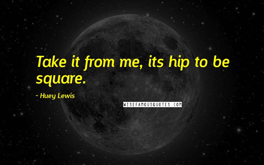 Huey Lewis Quotes: Take it from me, its hip to be square.
