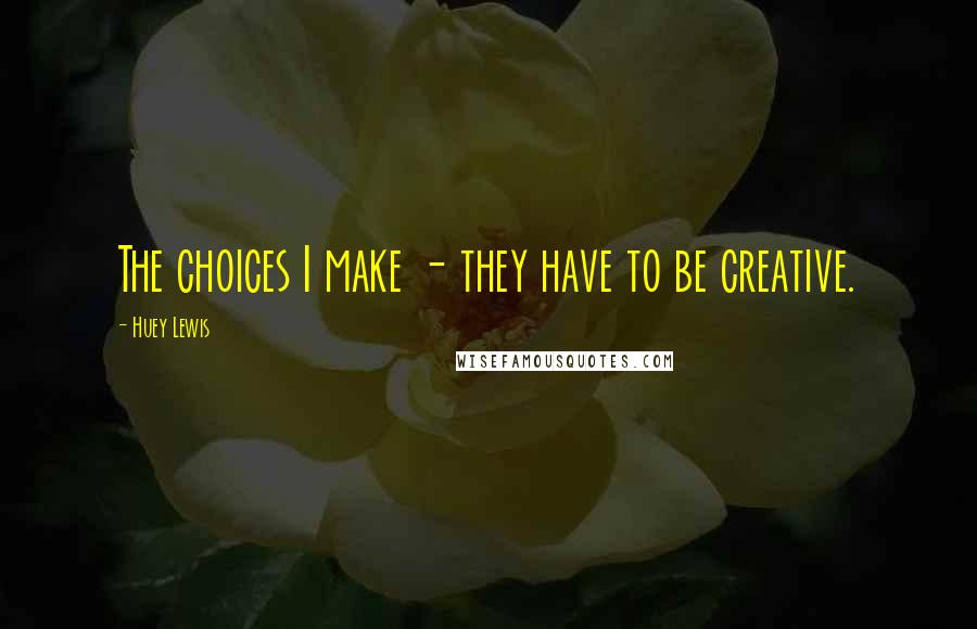 Huey Lewis Quotes: The choices I make - they have to be creative.