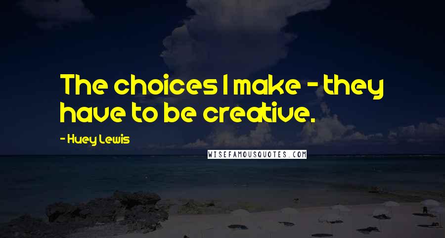 Huey Lewis Quotes: The choices I make - they have to be creative.