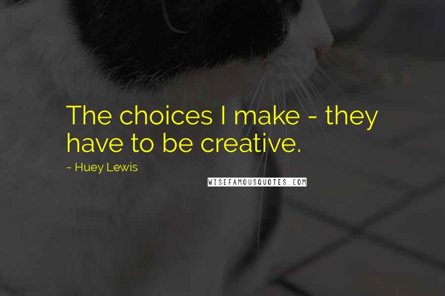 Huey Lewis Quotes: The choices I make - they have to be creative.