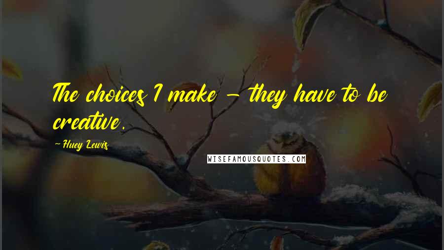 Huey Lewis Quotes: The choices I make - they have to be creative.