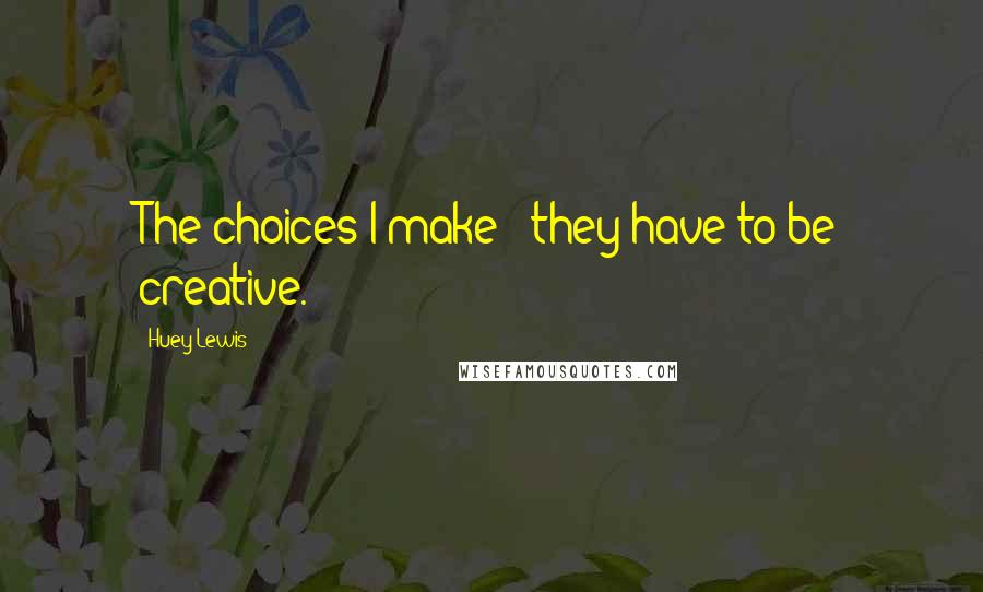 Huey Lewis Quotes: The choices I make - they have to be creative.